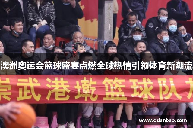澳洲奥运会篮球盛宴点燃全球热情引领体育新潮流