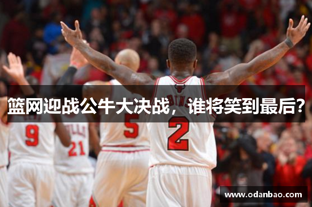 篮网迎战公牛大决战，谁将笑到最后？