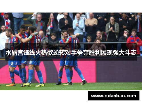 水晶宫锋线火热欲逆转对手争夺胜利展现强大斗志