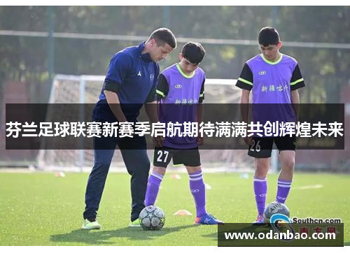 芬兰足球联赛新赛季启航期待满满共创辉煌未来
