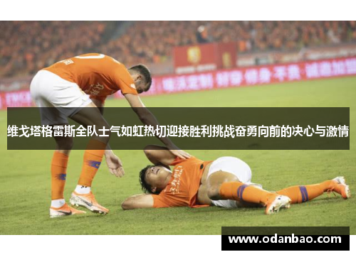 维戈塔格雷斯全队士气如虹热切迎接胜利挑战奋勇向前的决心与激情