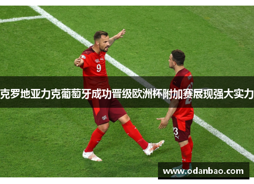 克罗地亚力克葡萄牙成功晋级欧洲杯附加赛展现强大实力