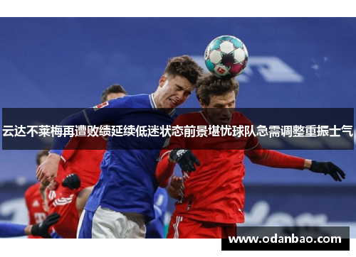 云达不莱梅再遭败绩延续低迷状态前景堪忧球队急需调整重振士气