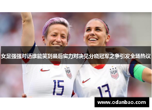 女足强强对话谁能笑到最后实力对决见分晓冠军之争引发全场热议